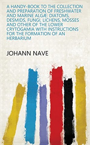 [22f83] *Read! A Handy-book to the Collection and Preparation of Freshwater and Marine Algæ: Diatoms, Desmids, Fungi, Lichens, Mosses and Other of the Lower Crytogamia  for the Formation of an Herbarium - Johann Nave @e.P.u.b~