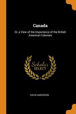 [9b719] !Read! @Online^ Canada: Or, a View of the Importance of the British American Colonies - David Anderson ^P.D.F^