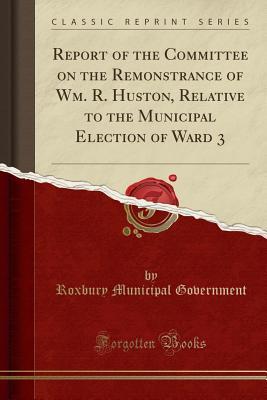 [cebc3] @Full~ *Download# Report of the Committee on the Remonstrance of Wm. R. Huston, Relative to the Municipal Election of Ward 3 (Classic Reprint) - Roxbury Municipal Government %PDF*