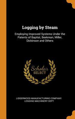 [49d04] @Read~ Logging by Steam: Employing Improved Systems Under the Patents of Baptist, Beekman, Miller, Dickinson and Others - Lidgerwood Manufacturing Company Loggin ~PDF@
