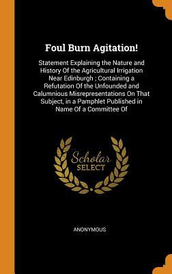 [5c938] !Read~ Foul Burn Agitation!: Statement Explaining the Nature and History of the Agricultural Irrigation Near Edinburgh; Containing a Refutation of the Unfounded and Calumnious Misrepresentations on That Subject, in a Pamphlet Published in Name of a Committee of - Anonymous %ePub*