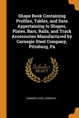 [0311e] *Download@ Shape Book Containing Profiles, Tables, and Data Appertaining to Shapes, Plates, Bars, Rails, and Track Accessories Manufactured by Carnegie Steel Company, Pittsburg, Pa - Carnegie Steel Company %ePub^