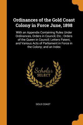[5357f] ~Read% Ordinances of the Gold Coast Colony in Force June, 1898: With an Appendix Containing Rules Under Ordinances, Orders in Council, Etc.; Orders of the Queen in Council; Letters Patent, and Various Acts of Parliament in Force in the Colony; And an Index - Gold Coast ^e.P.u.b*