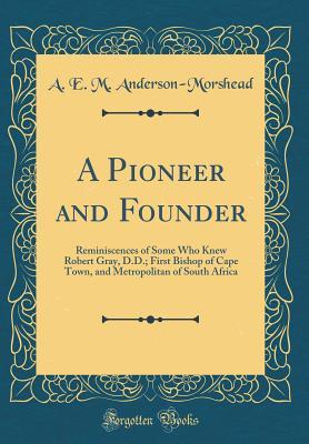 [25aa6] %F.u.l.l.^ #D.o.w.n.l.o.a.d@ A Pioneer and Founder: Reminiscences of Some Who Knew Robert Gray, D.D.; First Bishop of Cape Town, and Metropolitan of South Africa (Classic Reprint) - A.E.M. Anderson-Morshead @ePub%