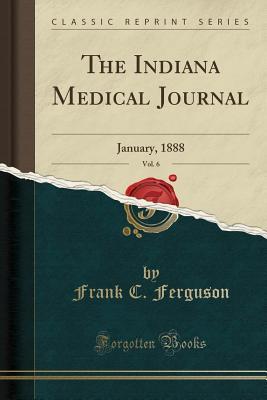 [a32a4] ^F.u.l.l.~ !D.o.w.n.l.o.a.d~ The Indiana Medical Journal, Vol. 6: January, 1888 (Classic Reprint) - Frank C Ferguson !PDF%