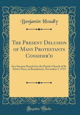 [9ea04] ~R.e.a.d@ #O.n.l.i.n.e^ The Present Delusion of Many Protestants Consider'd: In a Sermon Preach'd in the Parish-Church of St. Peter's Poor, in Broadstreet, November 5, 1715 (Classic Reprint) - Benjamin Hoadly ~P.D.F~