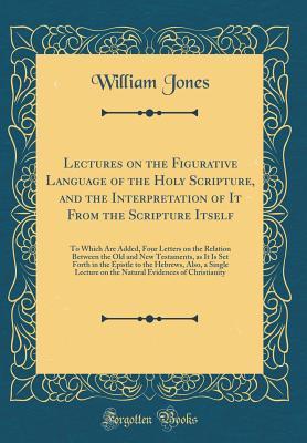 [20b27] *R.e.a.d@ Lectures on the Figurative Language of the Holy Scripture, and the Interpretation of It from the Scripture Itself: To Which Are Added, Four Letters on the Relation Between the Old and New Testaments, as It Is Set Forth in the Epistle to the Hebrews, Also - William Jones %P.D.F@