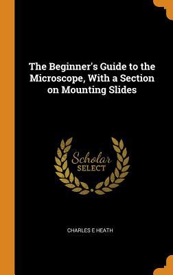 [7b108] ^R.e.a.d^ The Beginner's Guide to the Microscope, with a Section on Mounting Slides - Charles E. Heath !e.P.u.b~
