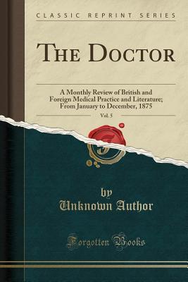 [8ec00] @R.e.a.d^ The Doctor, Vol. 5: A Monthly Review of British and Foreign Medical Practice and Literature; From January to December, 1875 (Classic Reprint) - Unknown #ePub^
