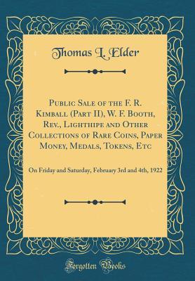 [6e9d7] ^Read! Public Sale of the F. R. Kimball (Part II), W. F. Booth, Rev., Lighthipe and Other Collections of Rare Coins, Paper Money, Medals, Tokens, Etc: On Friday and Saturday, February 3rd and 4th, 1922 (Classic Reprint) - Thomas L. Elder #PDF%