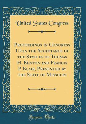 [6e717] #Read@ Proceedings in Congress Upon the Acceptance of the Statues of Thomas H. Benton and Francis P. Blair, Presented by the State of Missouri (Classic Reprint) - U.S. Congress ~ePub%