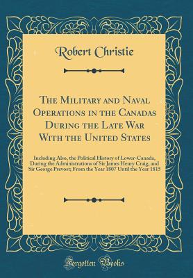 [f5796] !F.u.l.l.! %D.o.w.n.l.o.a.d* The Military and Naval Operations in the Canadas During the Late War with the United States: Including Also, the Political History of Lower-Canada, During the Administrations of Sir James Henry Craig, and Sir George Prevost; From the Year 1807 Until the Y - Robert Christie ~e.P.u.b@