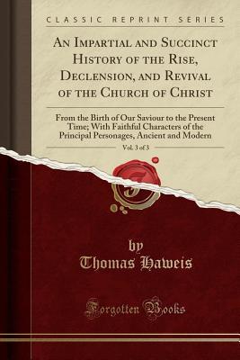 [497bb] %Download# An Impartial and Succinct History of the Rise, Declension, and Revival of the Church of Christ, Vol. 3 of 3: From the Birth of Our Saviour to the Present Time; With Faithful Characters of the Principal Personages, Ancient and Modern (Classic Reprint) - Thomas Haweis %e.P.u.b~