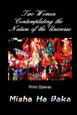 [305e1] ^Read~ Two Women Contemplating the Nature of the Universe: Print Operas - Misha Ha Baka ~PDF^
