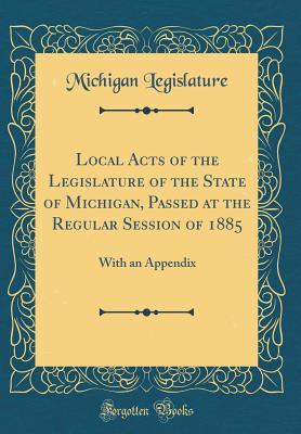 [b8a29] @Full^ @Download^ Local Acts of the Legislature of the State of Michigan, Passed at the Regular Session of 1885: With an Appendix (Classic Reprint) - Michigan Legislature #P.D.F@