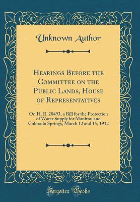 dfa5d] %D.o.w.n.l.o.a.d~ Hearings Before the Committee on the Public Lands, House of Representatives: On H. R. 20493, a Bill for the Protection of Water Supply for Manitou and Colorado Springs, March 12 and 15, 1912 (Classic Reprint) - Unknown ~P.D.F#
