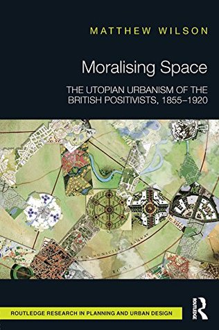 e9f64] #D.o.w.n.l.o.a.d^ Moralising Space: The Utopian Urbanism of the British Positivists, 1855-1920 (Routledge Research in Planning and Urban Design) - Matthew Wilson *ePub*