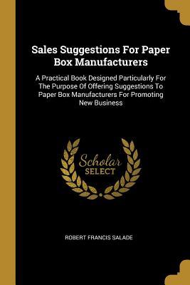 [d05a7] !R.e.a.d@ Sales Suggestions for Paper Box Manufacturers: A Practical Book Designed Particularly for the Purpose of Offering Suggestions to Paper Box Manufacturers for Promoting New Business - Robert Francis Salade ^P.D.F^