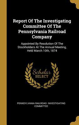[5e64c] #Read@ Report Of The Investigating Committee Of The Pennsylvania Railroad Company: Appointed By Resolution Of The Stockholders At The Annual Meeting, Held March 10th, 1874 - Pennsylvania Railroad Investigating Com *PDF^
