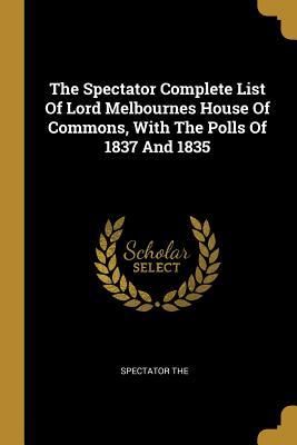 [58241] ^Full! #Download@ The Spectator Complete List Of Lord Melbournes House Of Commons, With The Polls Of 1837 And 1835 - Spectator the *e.P.u.b^