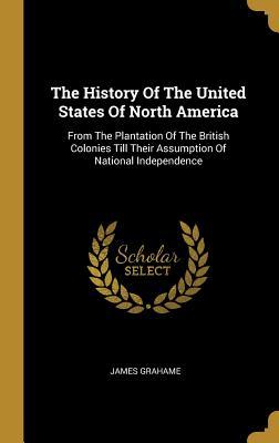 951a7] !D.o.w.n.l.o.a.d~ The History Of The United States Of North America: From The Plantation Of The British Colonies Till Their Assumption Of National Independence - James Grahame ^P.D.F@