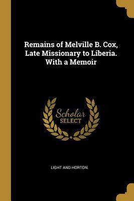 [02b78] *R.e.a.d* Remains of Melville B. Cox, Late Missionary to Liberia. With a Memoir - Light and Horton %P.D.F%