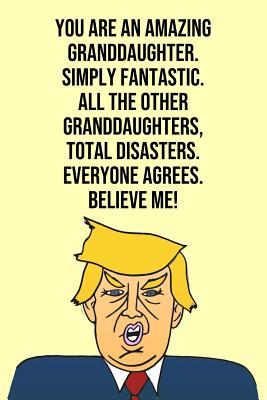 [c07cb] *Read* You Are An Amazing Granddaughter Simply Fantastic All the Other Granddaughters Total Disasters Everyone Agree Believe Me: Donald Trump 110-Page Blank Granddaughter Gag Gift Idea Better Than A Card -  ~e.P.u.b@
