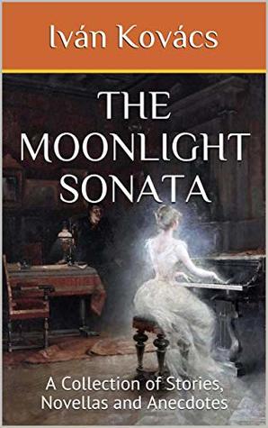 [b52af] *Read! The Moonlight Sonata: A Collection of Stories, Novellas and Anecdotes - Ivan Kovacs #ePub*