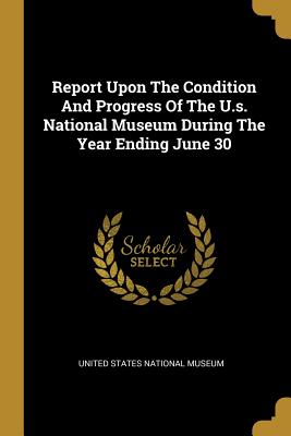 bb681] %D.o.w.n.l.o.a.d~ Report Upon the Condition and Progress of the U.S. National Museum During the Year Ending June 30 - United States National Museum ~P.D.F~