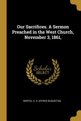 [36301] #Read^ @Online* Our Sacrifices. A Sermon Preached in the West Church, November 3, 1861 - Cyrus Augustus Bartol @P.D.F*