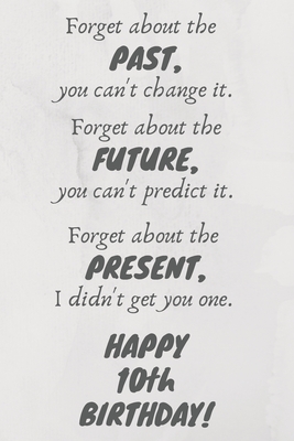 [61b37] #R.e.a.d! #O.n.l.i.n.e# Forget about the past, you can't change it. Forget about the future, you can't predict it. Forget about the present, I didn't get you one. Happy 10th Birthday!: Funny 10th Birthday Card Quote Journal / Notebook / Diary / Greetings / Appreciation Gift (6 x - Premier Publishing !PDF~