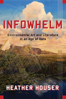 [53591] #R.e.a.d^ !O.n.l.i.n.e# Infowhelm: Environmental Art and Literature in an Age of Data - Heather Houser ~e.P.u.b^